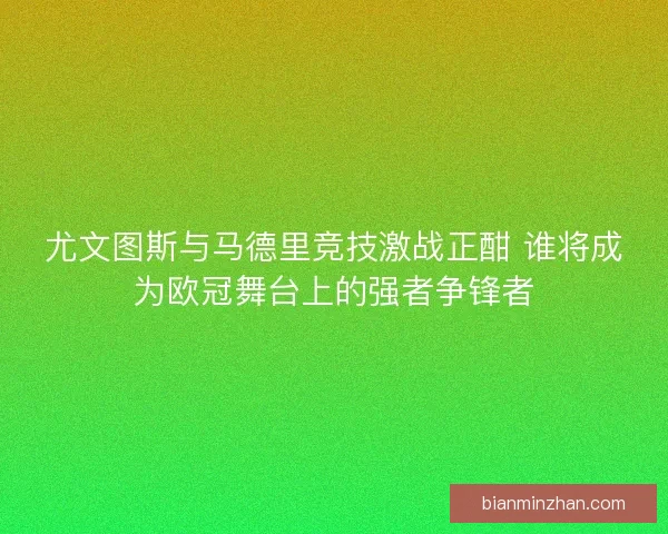 尤文图斯与马德里竞技激战正酣 谁将成为欧冠舞台上的强者争锋者