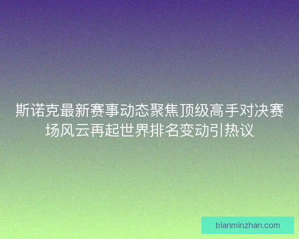 斯诺克最新赛事动态聚焦顶级高手对决赛场风云再起世界排名变动引热议