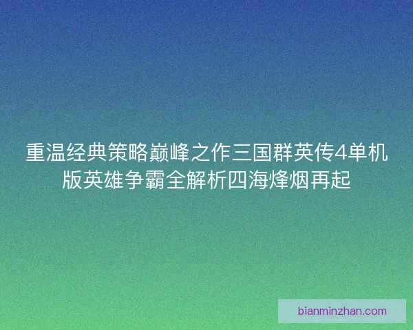 重温经典策略巅峰之作三国群英传4单机版英雄争霸全解析四海烽烟再起