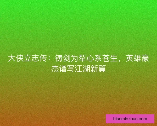 大侠立志传：铸剑为犁心系苍生，英雄豪杰谱写江湖新篇