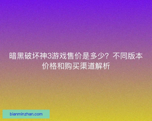暗黑破坏神3游戏售价是多少？不同版本价格和购买渠道解析