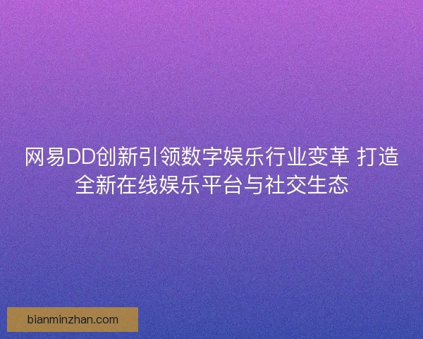 网易DD创新引领数字娱乐行业变革 打造全新在线娱乐平台与社交生态