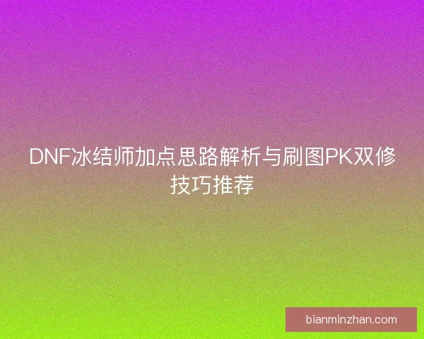 DNF冰结师加点思路解析与刷图PK双修技巧推荐