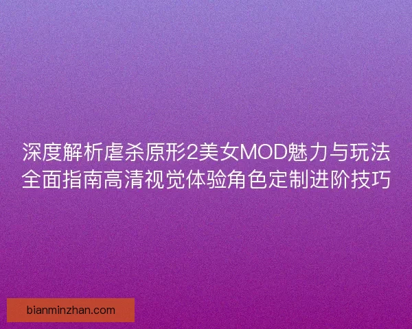 深度解析虐杀原形2美女MOD魅力与玩法全面指南高清视觉体验角色定制进阶技巧