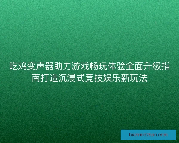 吃鸡变声器助力游戏畅玩体验全面升级指南打造沉浸式竞技娱乐新玩法