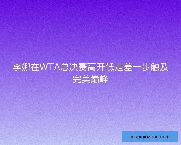李娜在WTA总决赛高开低走差一步触及完美巅峰