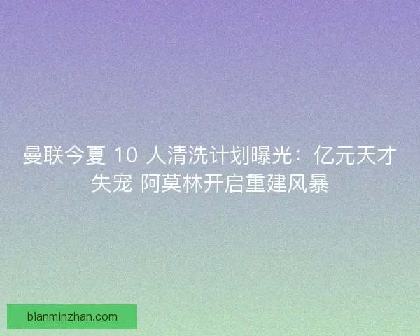 曼联今夏 10 人清洗计划曝光：亿元天才失宠 阿莫林开启重建风暴