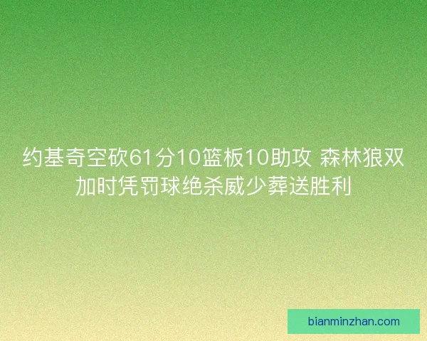 约基奇空砍61分10篮板10助攻 森林狼双加时凭罚球绝杀威少葬送胜利 约基奇空砍61分10篮板10助攻 森林狼双加时凭罚球绝杀威少葬送胜利