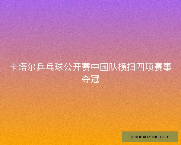 卡塔尔乒乓球公开赛中国队横扫四项赛事夺冠