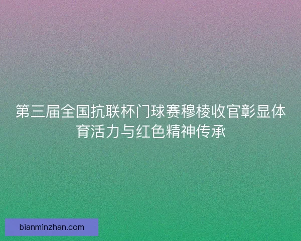 第三届全国抗联杯门球赛穆棱收官彰显体育活力与红色精神传承