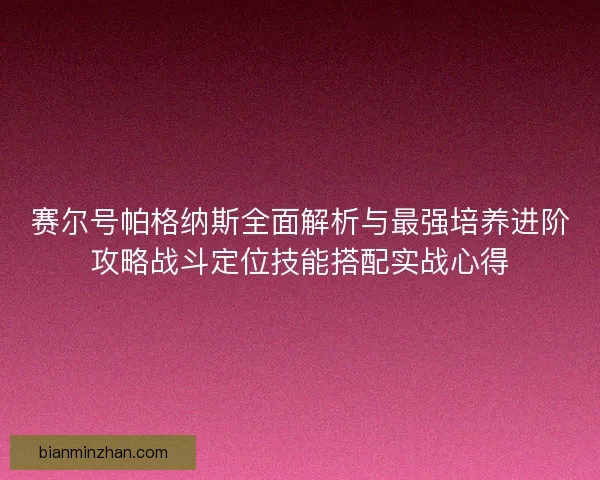 赛尔号帕格纳斯全面解析与最强培养进阶攻略战斗定位技能搭配实战心得