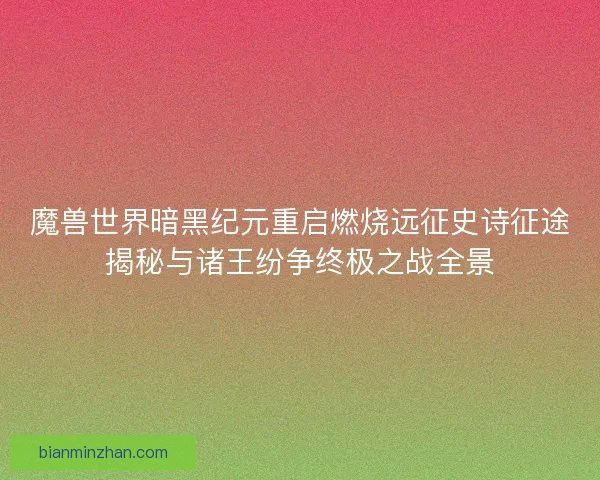 魔兽世界暗黑纪元重启燃烧远征史诗征途揭秘与诸王纷争终极之战全景