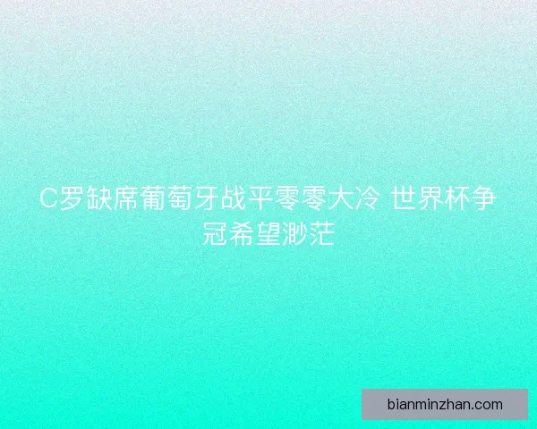 C罗缺席葡萄牙战平零零大冷 世界杯争冠希望渺茫