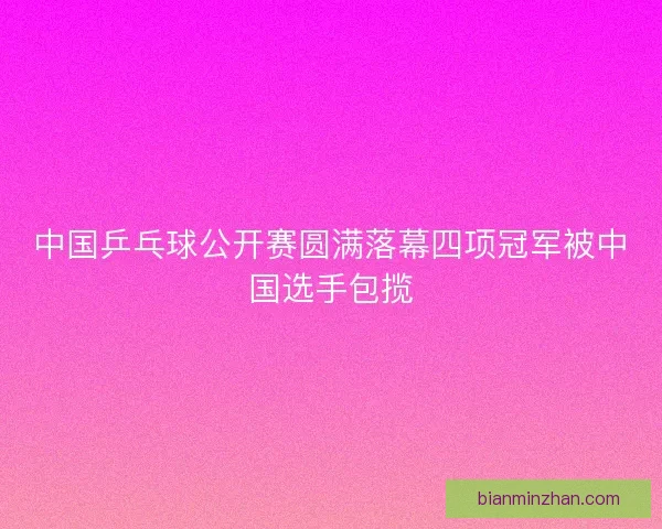 中国乒乓球公开赛圆满落幕四项冠军被中国选手包揽