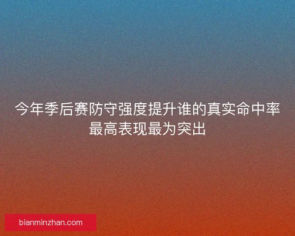 今年季后赛防守强度提升谁的真实命中率最高表现最为突出