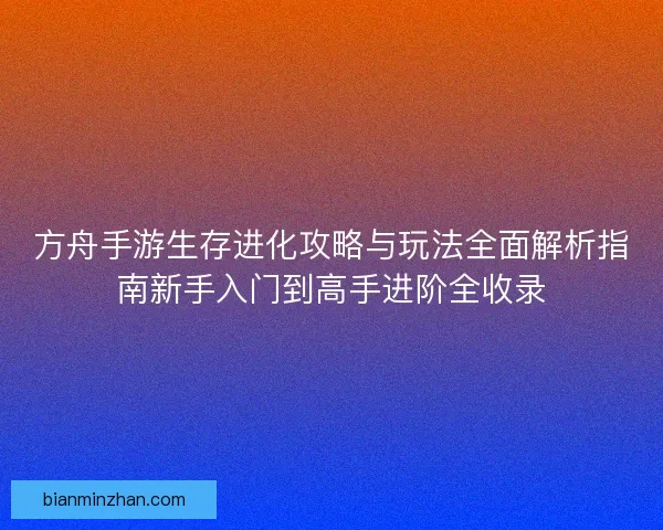 方舟手游生存进化攻略与玩法全面解析指南新手入门到高手进阶全收录