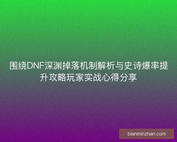 围绕DNF深渊掉落机制解析与史诗爆率提升攻略玩家实战心得分享