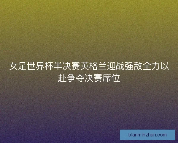 女足世界杯半决赛英格兰迎战强敌全力以赴争夺决赛席位
