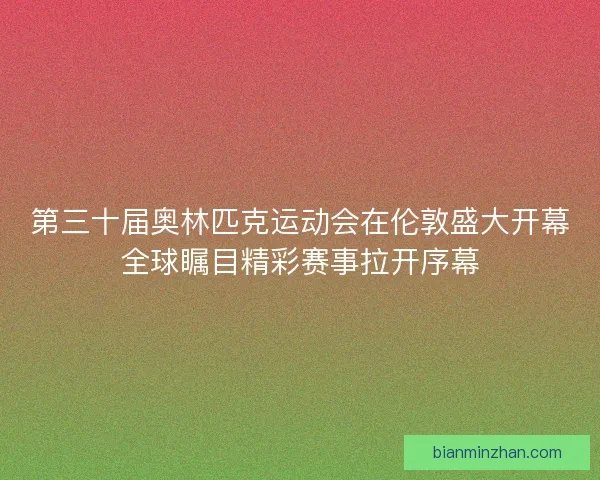 第三十届奥林匹克运动会在伦敦盛大开幕全球瞩目精彩赛事拉开序幕
