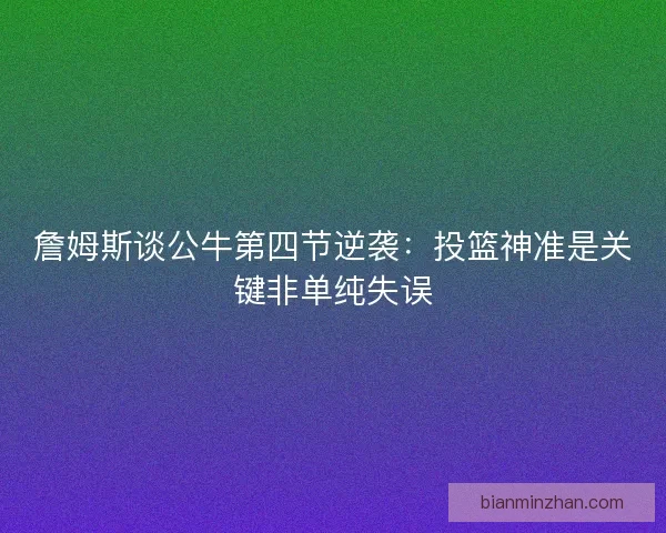 詹姆斯谈公牛第四节逆袭：投篮神准是关键非单纯失误