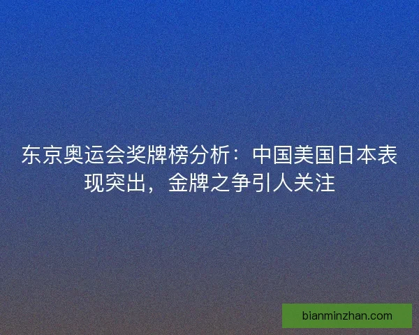 东京奥运会奖牌榜分析：中国美国日本表现突出，金牌之争引人关注