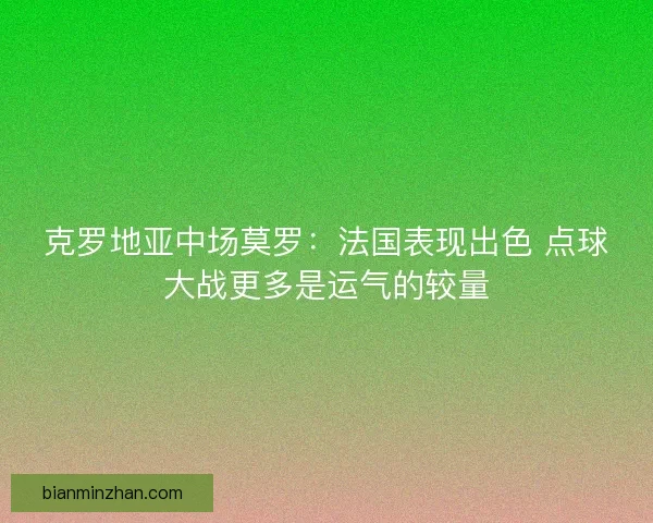 克罗地亚中场莫罗：法国表现出色 点球大战更多是运气的较量