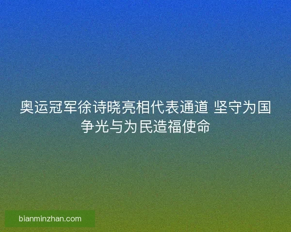 奥运冠军徐诗晓亮相代表通道 坚守为国争光与为民造福使命
