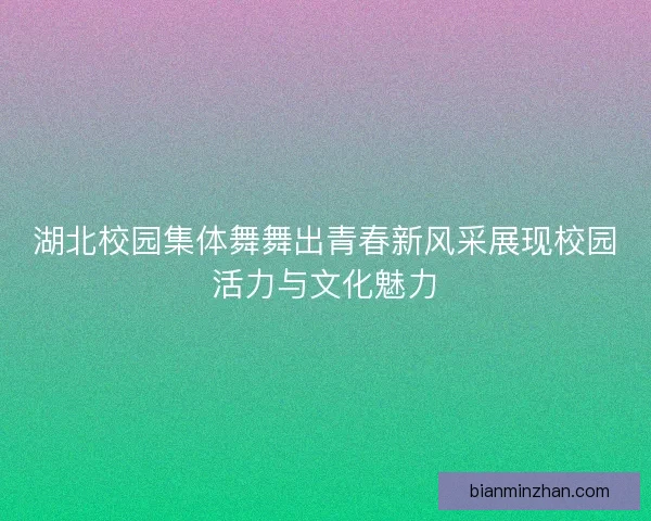湖北校园集体舞舞出青春新风采展现校园活力与文化魅力