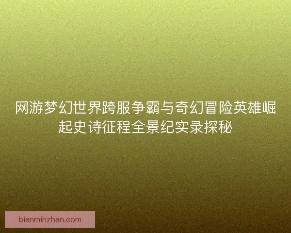 网游梦幻世界跨服争霸与奇幻冒险英雄崛起史诗征程全景纪实录探秘