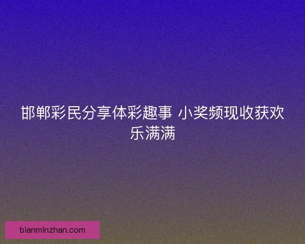 邯郸彩民分享体彩趣事 小奖频现收获欢乐满满