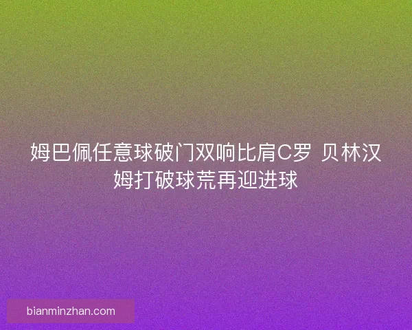 姆巴佩任意球破门双响比肩C罗 贝林汉姆打破球荒再迎进球