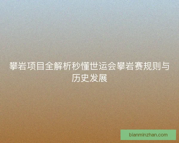 攀岩项目全解析秒懂世运会攀岩赛规则与历史发展