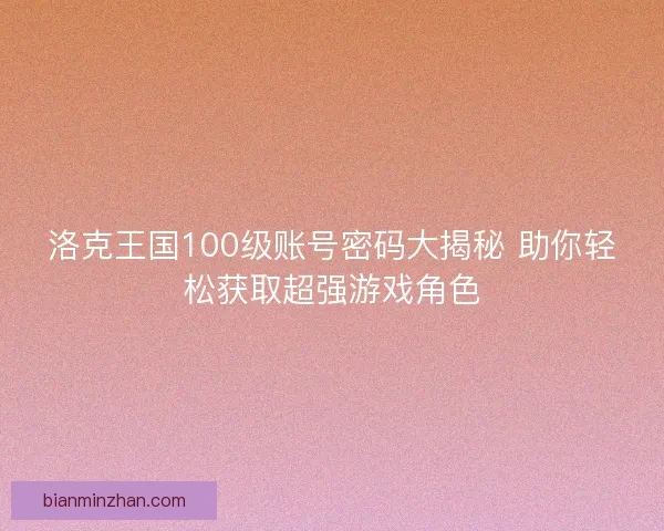 洛克王国100级账号密码大揭秘 助你轻松获取超强游戏角色
