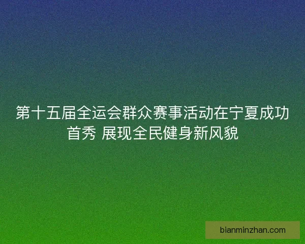 第十五届全运会群众赛事活动在宁夏成功首秀 展现全民健身新风貌