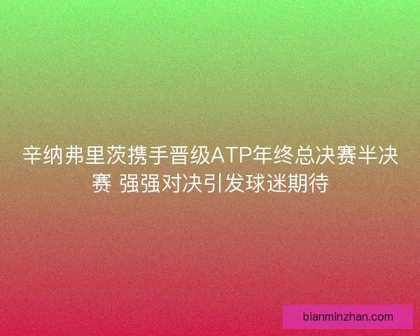 辛纳弗里茨携手晋级ATP年终总决赛半决赛 强强对决引发球迷期待