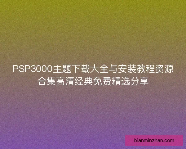 PSP3000主题下载大全与安装教程资源合集高清经典免费精选分享