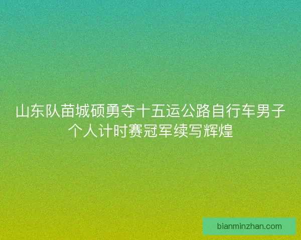 山东队苗城硕勇夺十五运公路自行车男子个人计时赛冠军续写辉煌
