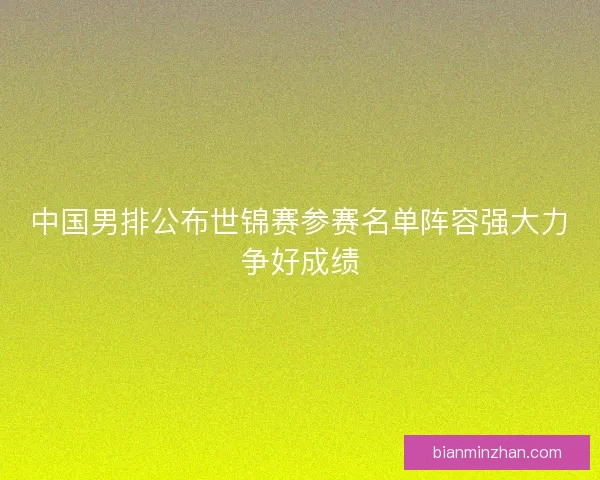 中国男排公布世锦赛参赛名单阵容强大力争好成绩