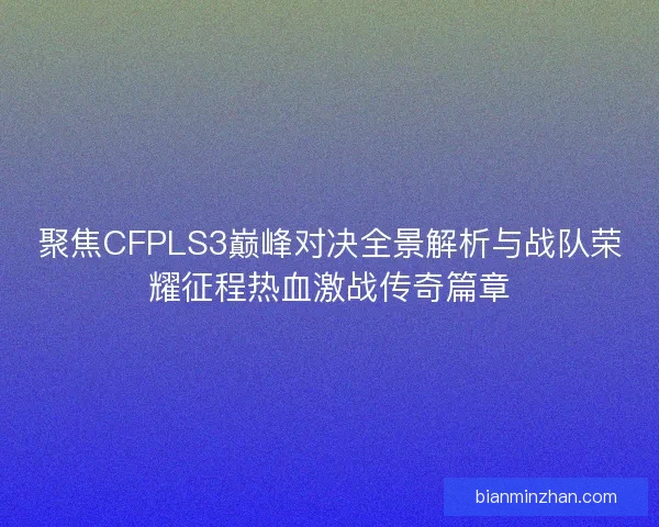 聚焦CFPLS3巅峰对决全景解析与战队荣耀征程热血激战传奇篇章