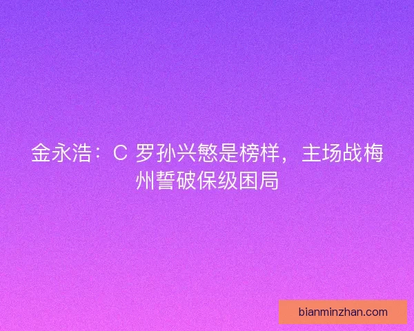 金永浩：C 罗孙兴慜是榜样，主场战梅州誓破保级困局