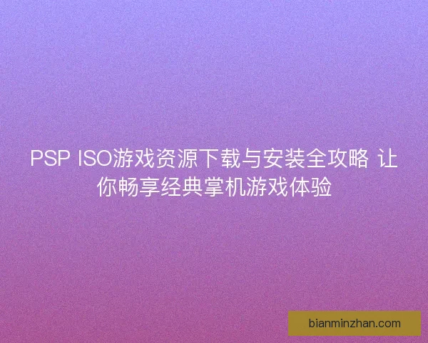 PSP ISO游戏资源下载与安装全攻略 让你畅享经典掌机游戏体验