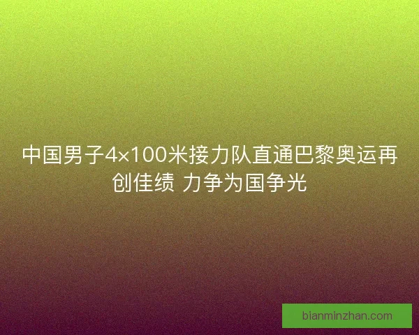中国男子4×100米接力队直通巴黎奥运再创佳绩 力争为国争光