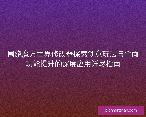 围绕魔方世界修改器探索创意玩法与全面功能提升的深度应用详尽指南