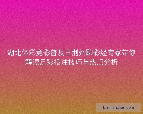 湖北体彩竞彩普及日荆州聊彩经专家带你解读足彩投注技巧与热点分析