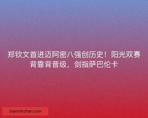 郑钦文首进迈阿密八强创历史！阳光双赛背靠背晋级，剑指萨巴伦卡