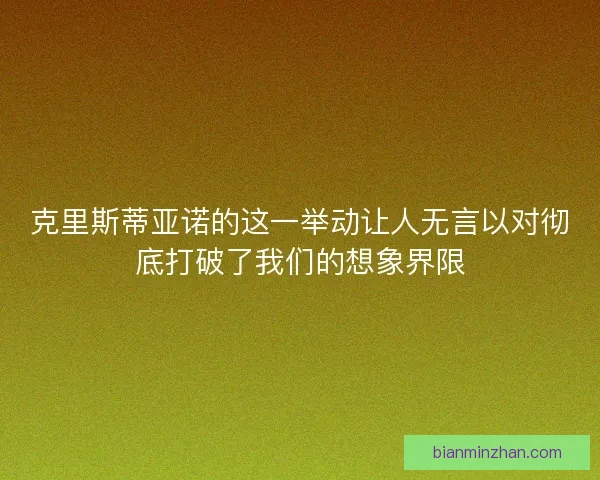 克里斯蒂亚诺的这一举动让人无言以对彻底打破了我们的想象界限