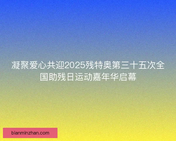 凝聚爱心共迎2025残特奥第三十五次全国助残日运动嘉年华启幕