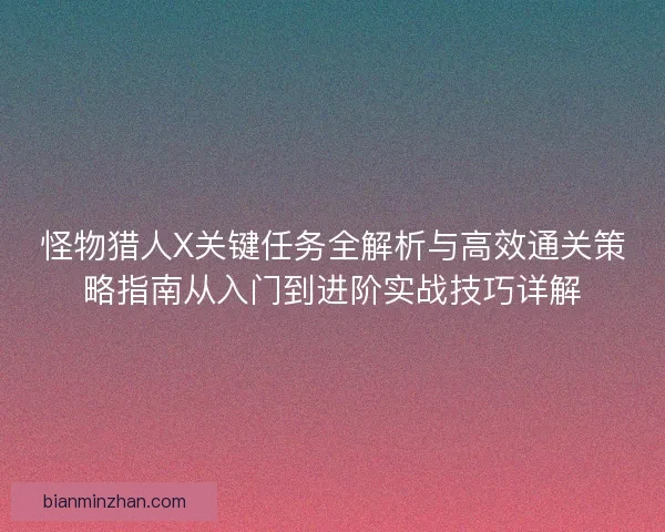 怪物猎人X关键任务全解析与高效通关策略指南从入门到进阶实战技巧详解