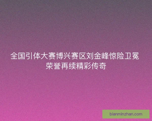 全国引体大赛博兴赛区刘金峰惊险卫冕 荣誉再续精彩传奇