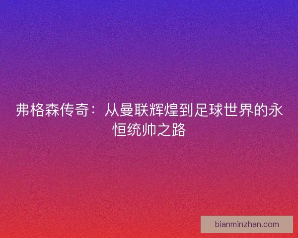 弗格森传奇：从曼联辉煌到足球世界的永恒统帅之路